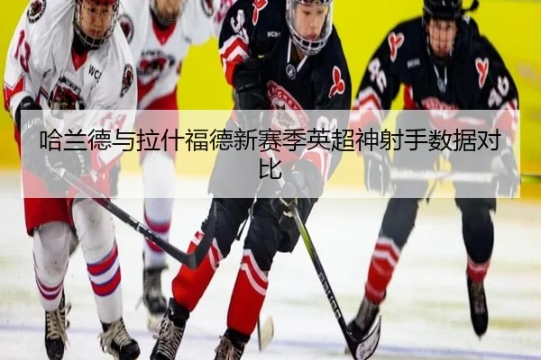 哈兰德与拉什福德新赛季英超神射手数据对比